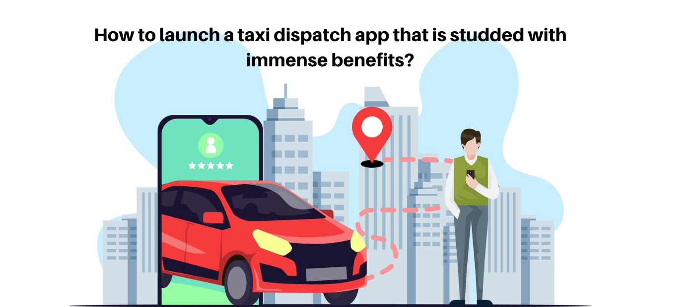 How to launch a taxi dispatch app that is studded with immense benefits?